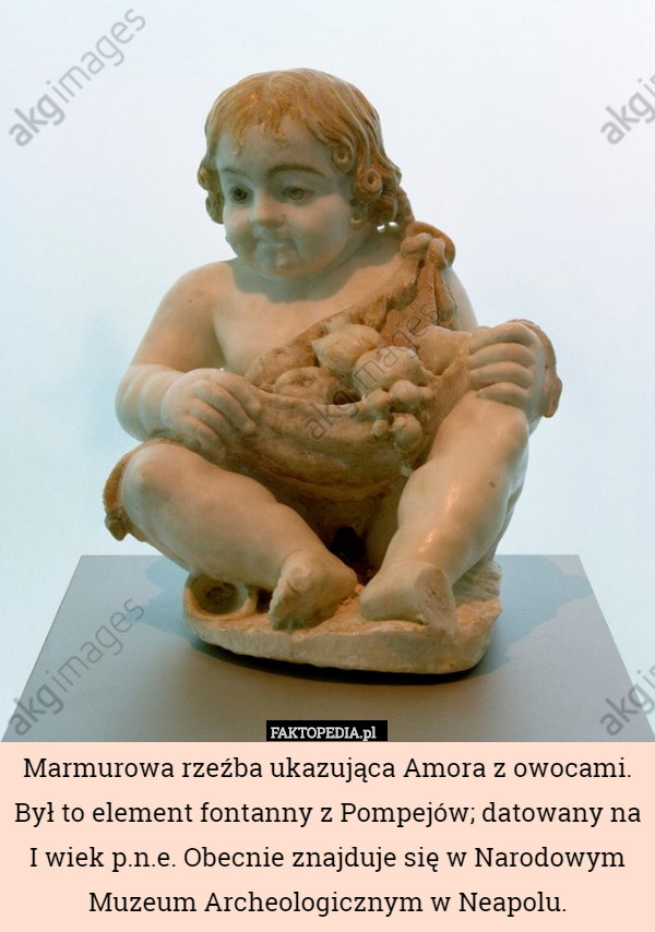 Marmurowa rzeźba ukazująca Amora z owocami. Był to element fontanny z Pompejów; datowany na I wiek p.n.e. Obecnie znajduje się w Narodowym Muzeum Archeologicznym w Neapolu. 