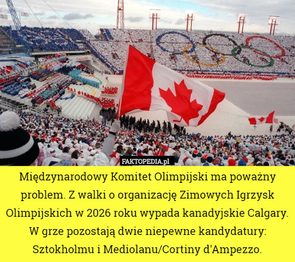 Międzynarodowy Komitet Olimpijski ma poważny problem. Z walki o organizację Zimowych Igrzysk Olimpijskich w 2026 roku wypada kanadyjskie Calgary. W grze pozostają dwie niepewne kandydatury: Sztokholmu i Mediolanu/Cortiny d'Ampezzo. 