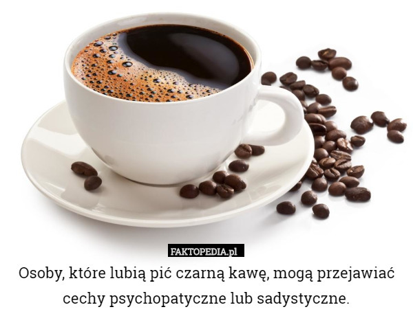 Osoby, które lubią pić czarną kawę, mogą przejawiać cechy psychopatyczne lub sadystyczne. 
