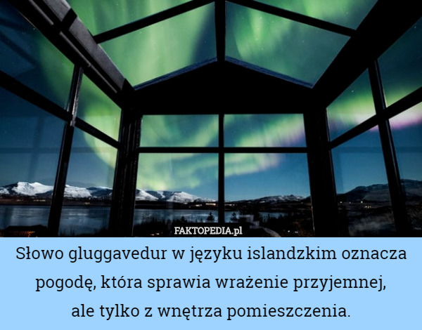 Słowo gluggavedur w języku islandzkim oznacza pogodę, która sprawia wrażenie przyjemnej,
 ale tylko z wnętrza pomieszczenia. 