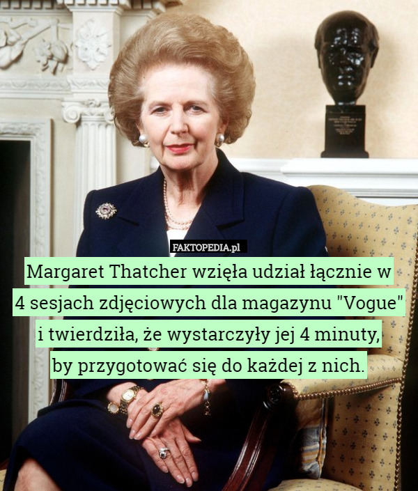 Margaret Thatcher wzięła udział łącznie w
 4 sesjach zdjęciowych dla magazynu "Vogue"
 i twierdziła, że wystarczyły jej 4 minuty,
 by przygotować się do każdej z nich. 