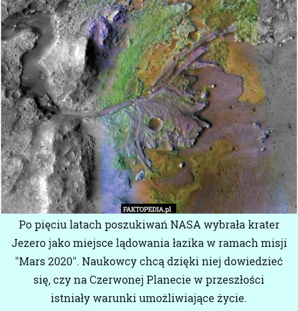 Po pięciu latach poszukiwań NASA wybrała krater Jezero jako miejsce lądowania łazika w ramach misji "Mars 2020". Naukowcy chcą dzięki niej dowiedzieć się, czy na Czerwonej Planecie w przeszłości
 istniały warunki umożliwiające życie. 