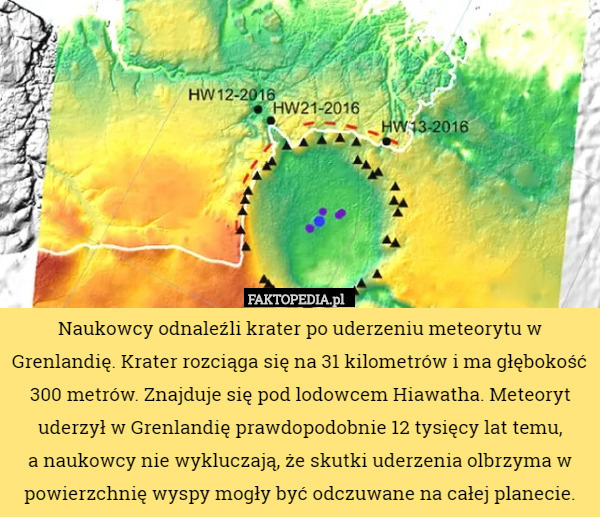 Naukowcy odnaleźli krater po uderzeniu meteorytu w Grenlandię. Krater rozciąga się na 31 kilometrów i ma głębokość 300 metrów. Znajduje się pod lodowcem Hiawatha. Meteoryt uderzył w Grenlandię prawdopodobnie 12 tysięcy lat temu,
 a naukowcy nie wykluczają, że skutki uderzenia olbrzyma w powierzchnię wyspy mogły być odczuwane na całej planecie. 