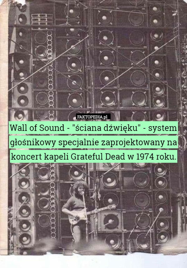 Wall of Sound - "ściana dźwięku" - system głośnikowy specjalnie zaprojektowany na koncert kapeli Grateful Dead w 1974 roku. 