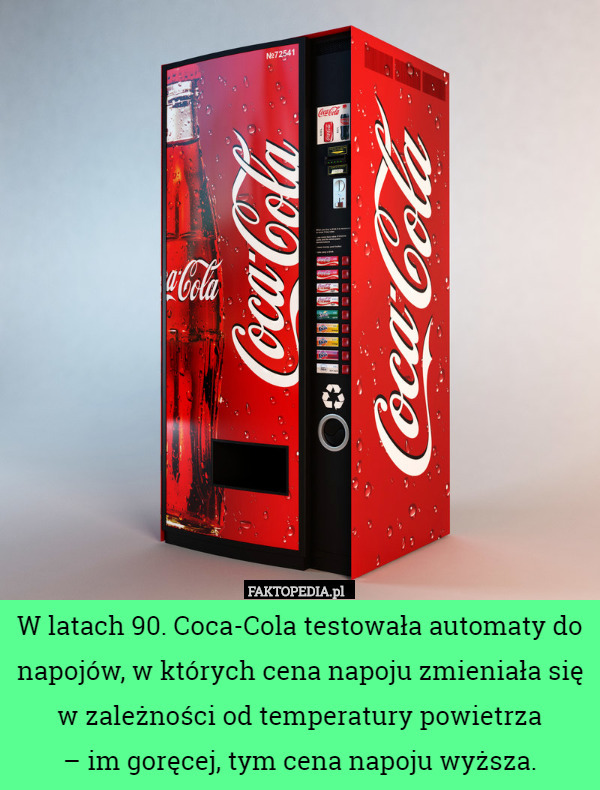 W latach 90. Coca-Cola testowała automaty do napojów, w których cena napoju zmieniała się w zależności od temperatury powietrza
 – im goręcej, tym cena napoju wyższa. 