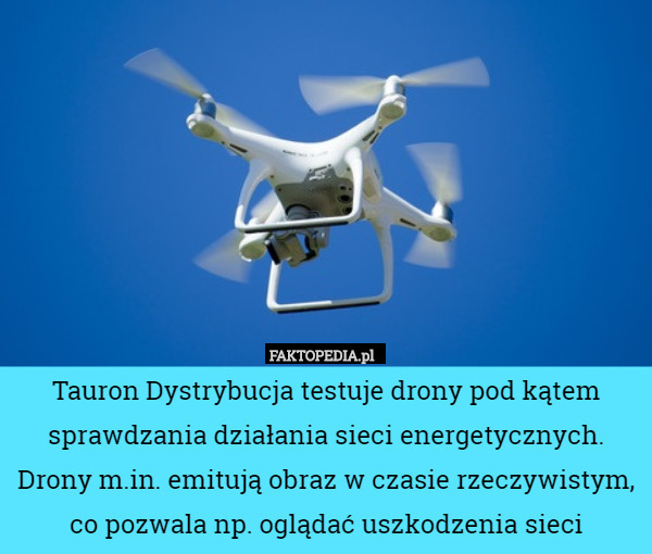 Tauron Dystrybucja testuje drony pod kątem sprawdzania działania sieci energetycznych. Drony m.in. emitują obraz w czasie rzeczywistym, co pozwala np. oglądać uszkodzenia sieci 