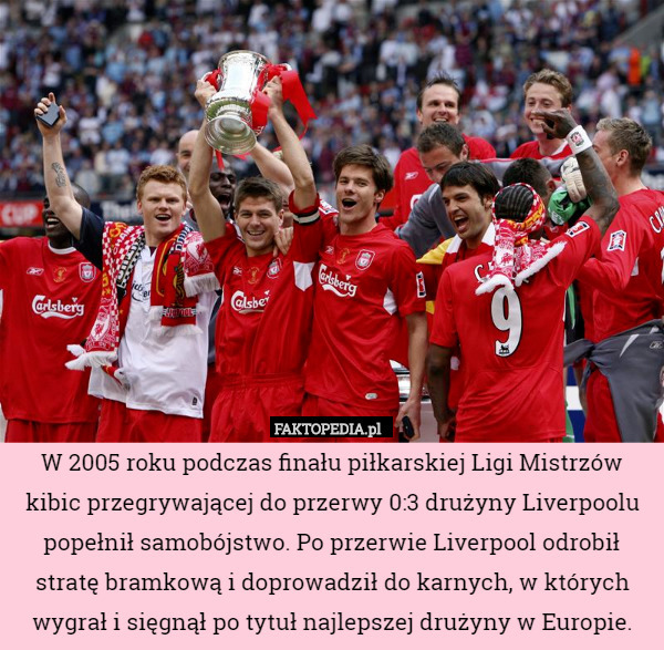 W 2005 roku podczas finału piłkarskiej Ligi Mistrzów kibic przegrywającej do przerwy 0:3 drużyny Liverpoolu popełnił samobójstwo. Po przerwie Liverpool odrobił stratę bramkową i doprowadził do karnych, w których wygrał i sięgnął po tytuł najlepszej drużyny w Europie. 