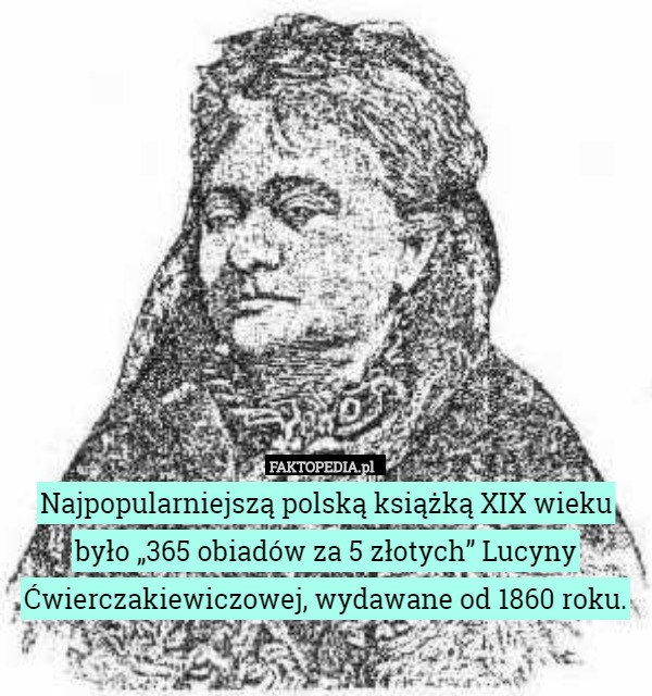 Najpopularniejszą polską książką XIX wieku było „365 obiadów za 5 złotych” Lucyny Ćwierczakiewiczowej, wydawane od 1860 roku. 