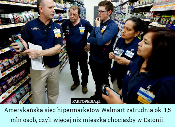 Amerykańska sieć hipermarketów Walmart zatrudnia ok. 1,5 mln osób, czyli więcej niż mieszka chociażby w Estonii. 