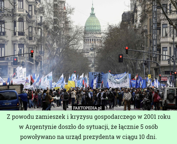 Z powodu zamieszek i kryzysu gospodarczego w 2001 roku w Argentynie doszło do sytuacji, że łącznie 5 osób powoływano na urząd prezydenta w ciągu 10 dni. 
