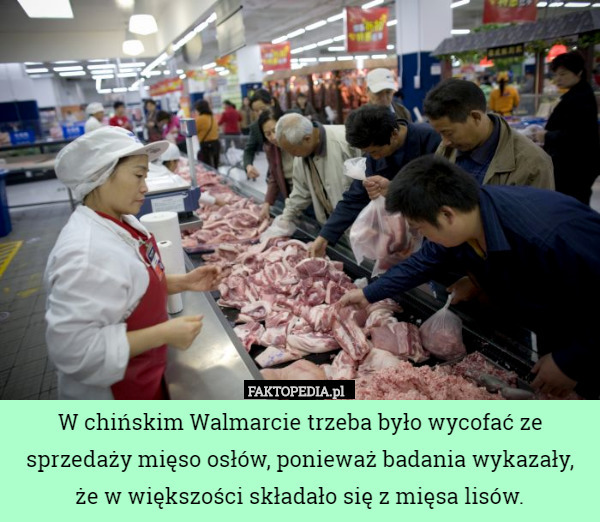 W chińskim Walmarcie trzeba było wycofać ze sprzedaży mięso osłów, ponieważ badania wykazały, że w większości składało się z mięsa lisów. 