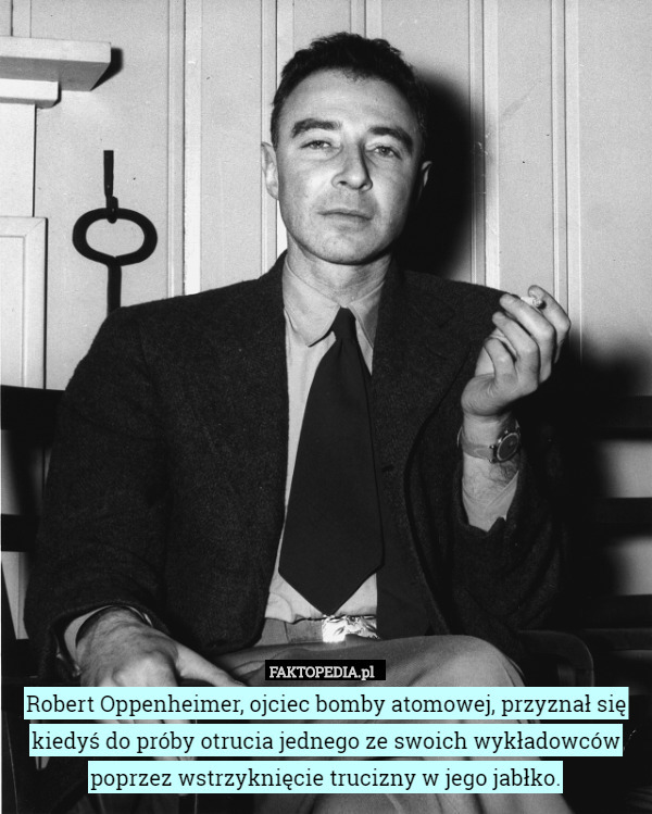 Robert Oppenheimer, ojciec bomby atomowej, przyznał się kiedyś do próby otrucia jednego ze swoich wykładowców poprzez wstrzyknięcie trucizny w jego jabłko. 
