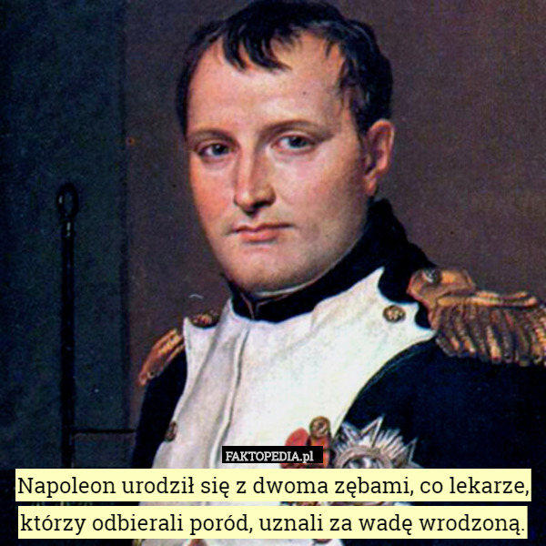 Napoleon urodził się z dwoma zębami, co lekarze, którzy odbierali poród, uznali za wadę wrodzoną. 