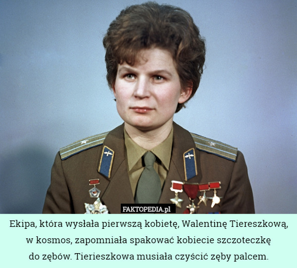Ekipa, która wysłała pierwszą kobietę, Walentinę Tiereszkową, w kosmos, zapomniała spakować kobiecie szczoteczkę
do zębów. Tierieszkowa musiała czyścić zęby palcem. 