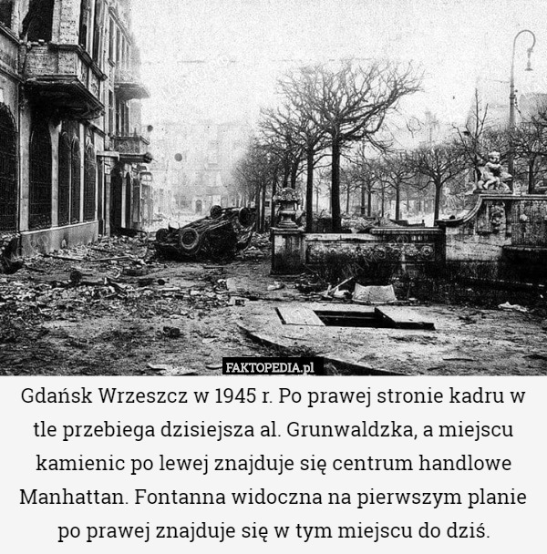 Gdańsk Wrzeszcz w 1945 r. Po prawej stronie kadru w tle przebiega dzisiejsza al. Grunwaldzka, a miejscu kamienic po lewej znajduje się centrum handlowe Manhattan. Fontanna widoczna na pierwszym planie po prawej znajduje się w tym miejscu do dziś. 