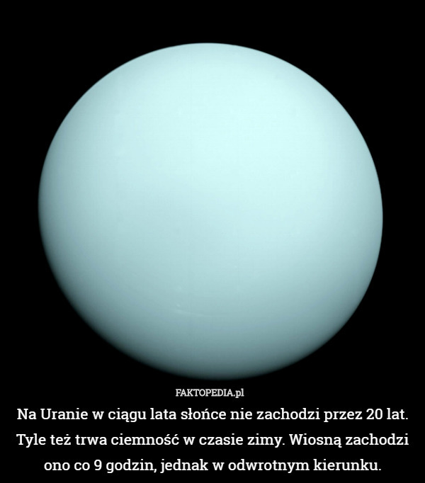 Na Uranie w ciągu lata słońce nie zachodzi przez 20 lat. Tyle też trwa ciemność w czasie zimy. Wiosną zachodzi ono co 9 godzin, jednak w odwrotnym kierunku. 