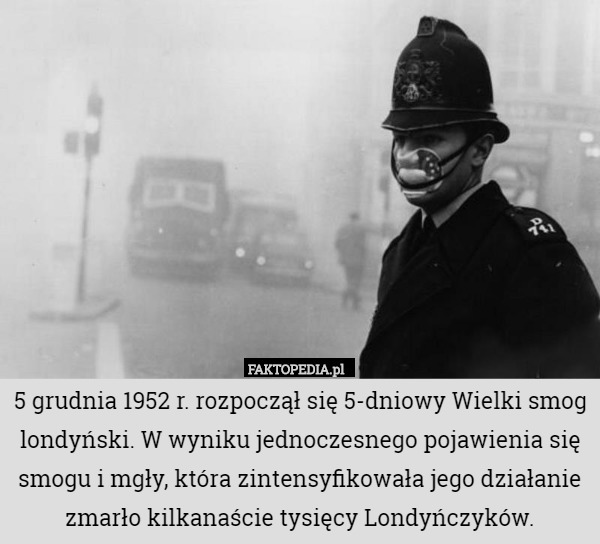5 grudnia 1952 r. rozpoczął się 5-dniowy Wielki smog londyński. W wyniku jednoczesnego pojawienia się smogu i mgły, która zintensyfikowała jego działanie zmarło kilkanaście tysięcy Londyńczyków. 