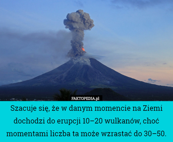 Szacuje się, że w danym momencie na Ziemi dochodzi do erupcji 10–20 wulkanów, choć momentami liczba ta może wzrastać do 30–50. 