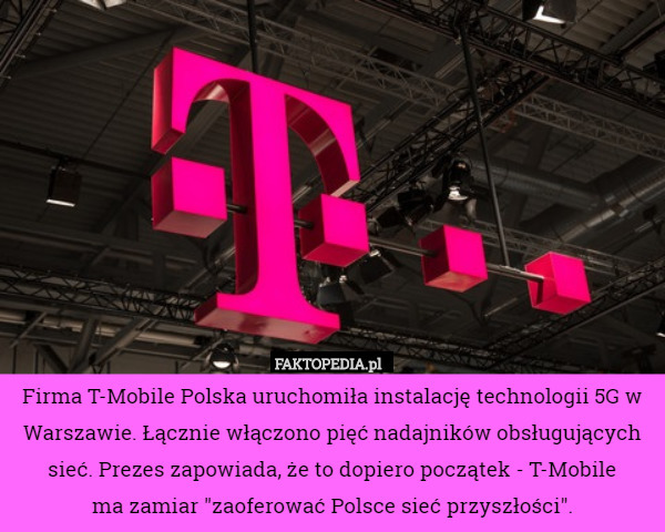 Firma T-Mobile Polska uruchomiła instalację technologii 5G w Warszawie. Łącznie włączono pięć nadajników obsługujących sieć. Prezes zapowiada, że to dopiero początek - T-Mobile
 ma zamiar "zaoferować Polsce sieć przyszłości". 