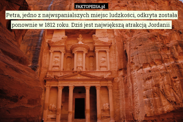 Petra, jedno z najwspanialszych miejsc ludzkości, odkryta została ponownie w 1812 roku. Dziś jest największą atrakcją Jordanii. 