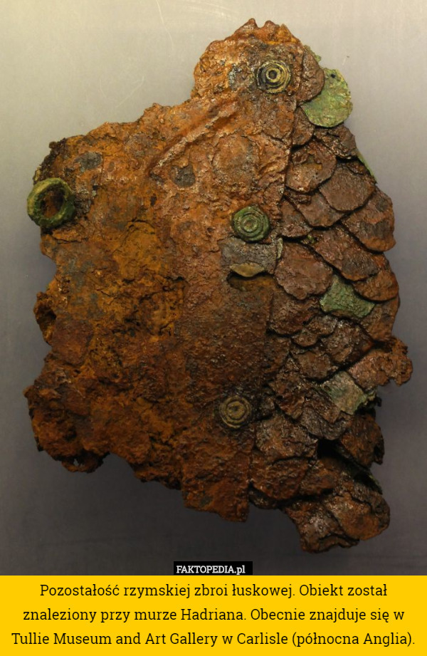 Pozostałość rzymskiej zbroi łuskowej. Obiekt został znaleziony przy murze Hadriana. Obecnie znajduje się w Tullie Museum and Art Gallery w Carlisle (północna Anglia). 