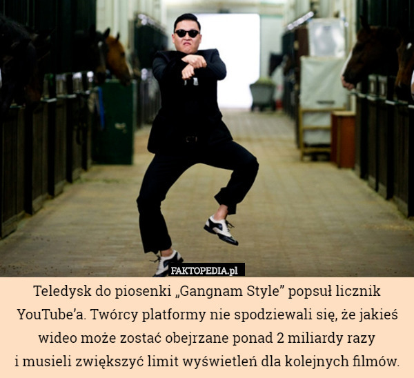 Teledysk do piosenki „Gangnam Style” popsuł licznik YouTube’a. Twórcy platformy nie spodziewali się, że jakieś wideo może zostać obejrzane ponad 2 miliardy razy
i musieli zwiększyć limit wyświetleń dla kolejnych filmów. 