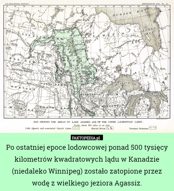 Po ostatniej epoce lodowcowej ponad 500 tysięcy kilometrów kwadratowych lądu w Kanadzie (niedaleko Winnipeg) zostało zatopione przez wodę z wielkiego jeziora Agassiz. 