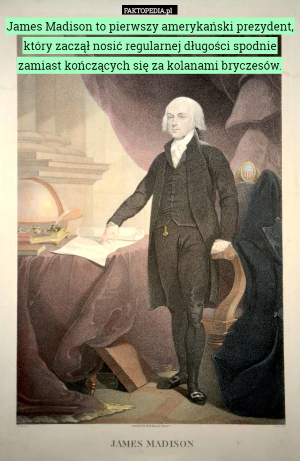 James Madison to pierwszy amerykański prezydent, który zaczął nosić regularnej długości spodnie zamiast kończących się za kolanami bryczesów. 