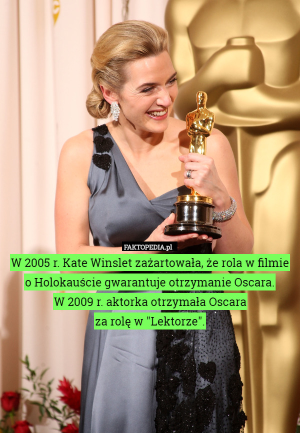W 2005 r. Kate Winslet zażartowała, że rola w filmie
 o Holokauście gwarantuje otrzymanie Oscara.
W 2009 r. aktorka otrzymała Oscara
 za rolę w "Lektorze". 
