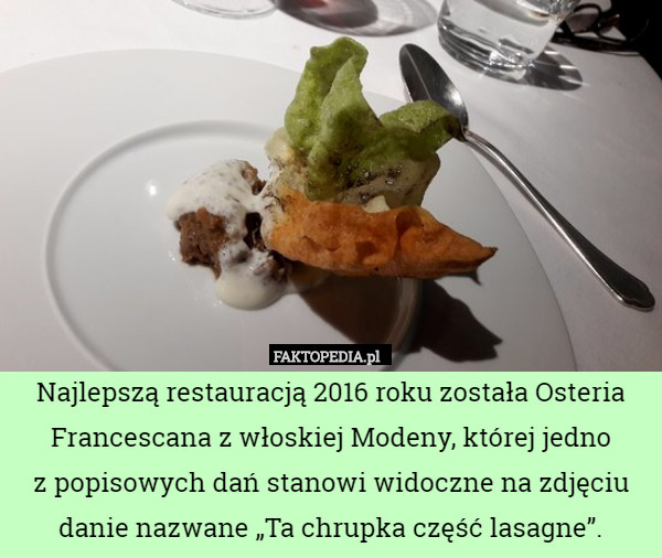 Najlepszą restauracją 2016 roku została Osteria Francescana z włoskiej Modeny, której jedno
 z popisowych dań stanowi widoczne na zdjęciu danie nazwane „Ta chrupka część lasagne”. 