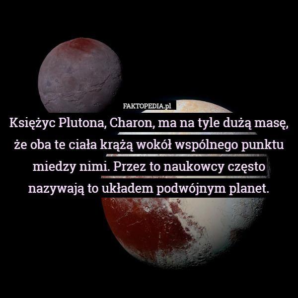 Księżyc Plutona, Charon, ma na tyle dużą masę, że oba te ciała krążą wokół wspólnego punktu miedzy nimi. Przez to naukowcy często nazywają to układem podwójnym planet. 