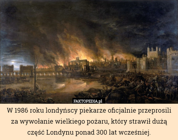 W 1986 roku londyńscy piekarze oficjalnie przeprosili za wywołanie wielkiego pożaru, który strawił dużą część Londynu ponad 300 lat wcześniej. 