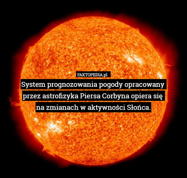 System prognozowania pogody opracowany 
przez astrofizyka Piersa Corbyna opiera się 
na zmianach w aktywności Słońca. 