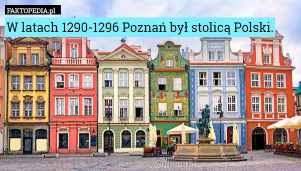 W latach 1290-1296 Poznań był stolicą Polski. 