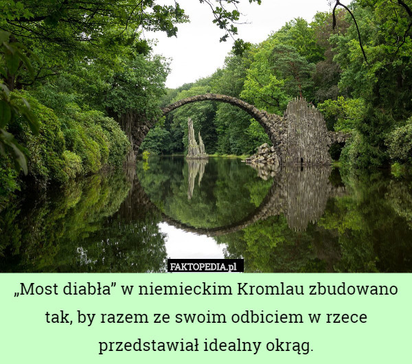 „Most diabła” w niemieckim Kromlau zbudowano tak, by razem ze swoim odbiciem w rzece przedstawiał idealny okrąg. 