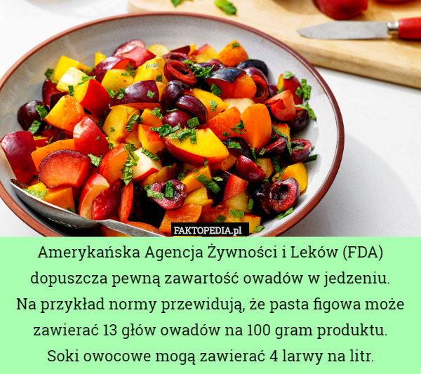 Amerykańska Agencja Żywności i Leków (FDA) dopuszcza pewną zawartość owadów w jedzeniu.
 Na przykład normy przewidują, że pasta figowa może zawierać 13 głów owadów na 100 gram produktu.
 Soki owocowe mogą zawierać 4 larwy na litr. 