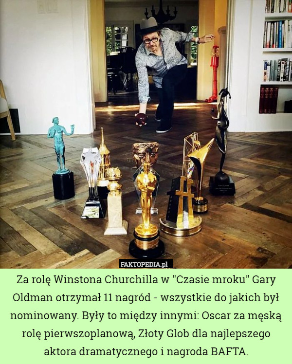 Za rolę Winstona Churchilla w "Czasie mroku" Gary Oldman otrzymał 11 nagród - wszystkie do jakich był nominowany. Były to między innymi: Oscar za męską rolę pierwszoplanową, Złoty Glob dla najlepszego aktora dramatycznego i nagroda BAFTA. 