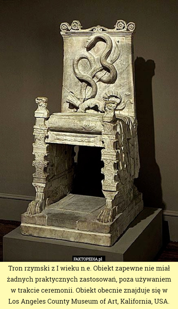Tron rzymski z I wieku n.e. Obiekt zapewne nie miał żadnych praktycznych zastosowań, poza używaniem w trakcie ceremonii. Obiekt obecnie znajduje się w
 Los Angeles County Museum of Art, Kalifornia, USA. 