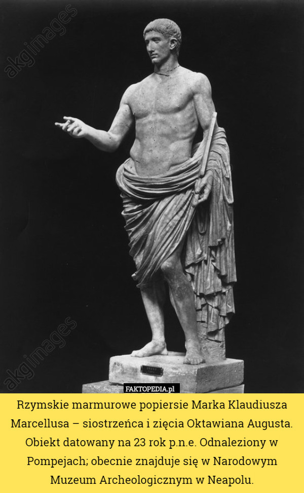 Rzymskie marmurowe popiersie Marka Klaudiusza Marcellusa – siostrzeńca i zięcia Oktawiana Augusta. Obiekt datowany na 23 rok p.n.e. Odnaleziony w Pompejach; obecnie znajduje się w Narodowym Muzeum Archeologicznym w Neapolu. 