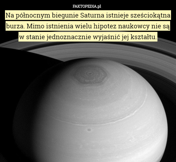 Na północnym biegunie Saturna istnieje sześciokątna burza. Mimo istnienia wielu hipotez naukowcy nie są w stanie jednoznacznie wyjaśnić jej kształtu. 