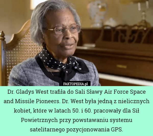 Dr. Gladys West trafiła do Sali Sławy Air Force Space and Missile Pioneers. Dr. West była jedną z nielicznych kobiet, które w latach 50. i 60. pracowały dla Sił Powietrznych przy powstawaniu systemu satelitarnego pozycjonowania GPS. 