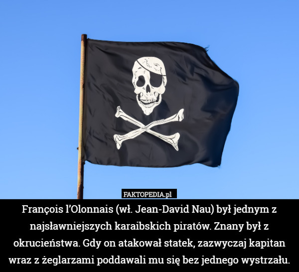 François l’Olonnais (wł. Jean-David Nau) był jednym z najsławniejszych karaibskich piratów. Znany był z okrucieństwa. Gdy on atakował statek, zazwyczaj kapitan wraz z żeglarzami poddawali mu się bez jednego wystrzału. 