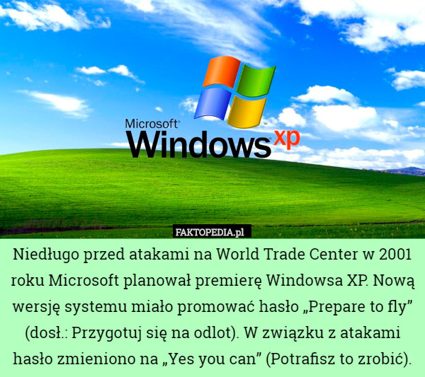 Niedługo przed atakami na World Trade Center w 2001 roku Microsoft planował premierę Windowsa XP. Nową wersję systemu miało promować hasło „Prepare to fly” (dosł.: Przygotuj się na odlot). W związku z atakami hasło zmieniono na „Yes you can” (Potrafisz to zrobić). 