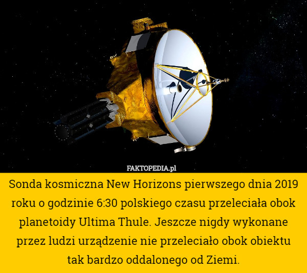 Sonda kosmiczna New Horizons pierwszego dnia 2019 roku o godzinie 6:30 polskiego czasu przeleciała obok planetoidy Ultima Thule. Jeszcze nigdy wykonane przez ludzi urządzenie nie przeleciało obok obiektu
 tak bardzo oddalonego od Ziemi. 