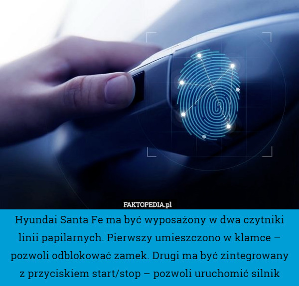 Hyundai Santa Fe ma być wyposażony w dwa czytniki linii papilarnych. Pierwszy umieszczono w klamce – pozwoli odblokować zamek. Drugi ma być zintegrowany
 z przyciskiem start/stop – pozwoli uruchomić silnik 