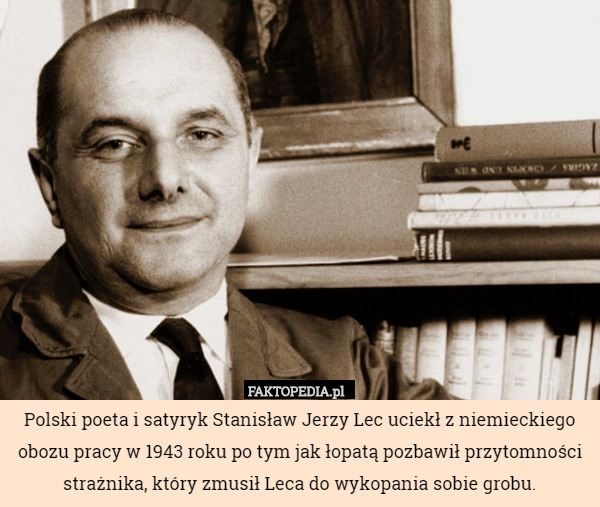 Polski poeta i satyryk Stanisław Jerzy Lec uciekł z niemieckiego obozu pracy w 1943 roku po tym jak łopatą pozbawił przytomności strażnika, który zmusił Leca do wykopania sobie grobu. 