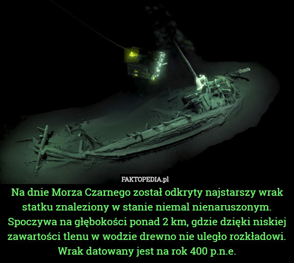 Na dnie Morza Czarnego został odkryty najstarszy wrak statku znaleziony w stanie niemal nienaruszonym. Spoczywa na głębokości ponad 2 km, gdzie dzięki niskiej zawartości tlenu w wodzie drewno nie uległo rozkładowi. Wrak datowany jest na rok 400 p.n.e. 