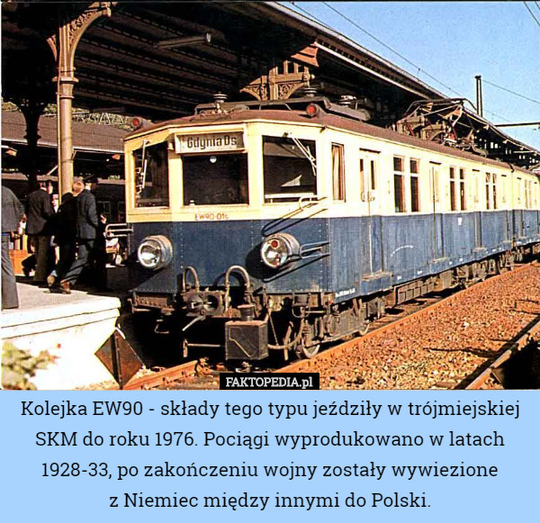 Kolejka EW90 - składy tego typu jeździły w trójmiejskiej SKM do roku 1976. Pociągi wyprodukowano w latach 1928-33, po zakończeniu wojny zostały wywiezione
 z Niemiec między innymi do Polski. 