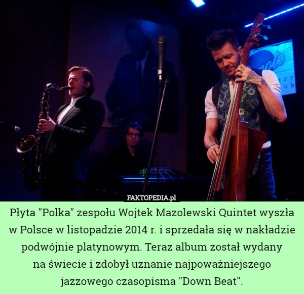 Płyta "Polka" zespołu Wojtek Mazolewski Quintet wyszła w Polsce w listopadzie 2014 r. i sprzedała się w nakładzie podwójnie platynowym. Teraz album został wydany
 na świecie i zdobył uznanie najpoważniejszego jazzowego czasopisma "Down Beat". 