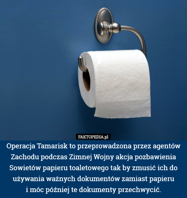 Operacja Tamarisk to przeprowadzona przez agentów Zachodu podczas Zimnej Wojny akcja pozbawienia Sowietów papieru toaletowego tak by zmusić ich do używania ważnych dokumentów zamiast papieru
 i móc później te dokumenty przechwycić. 